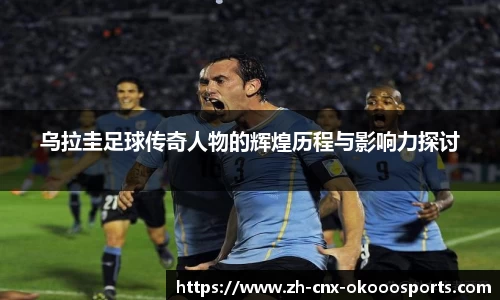 乌拉圭足球传奇人物的辉煌历程与影响力探讨